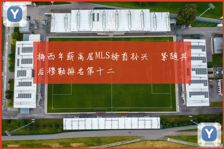 梅西年薪高居MLS榜首孙兴慜紧随其后穆勒排名第十二