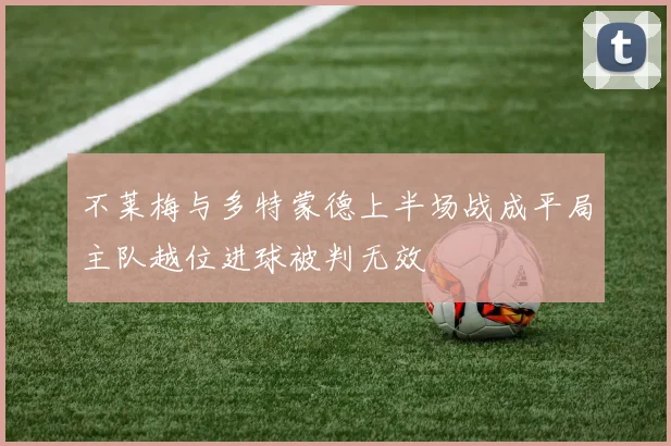 不莱梅与多特蒙德上半场战成平局主队越位进球被判无效