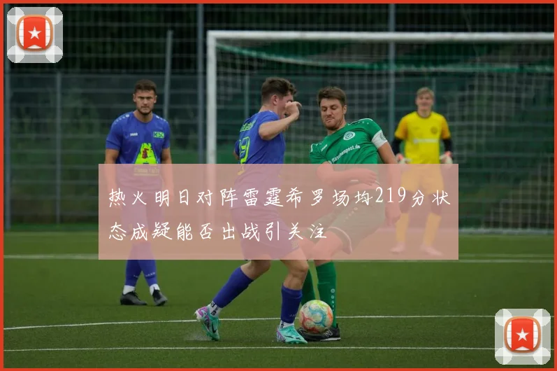 热火明日对阵雷霆希罗场均219分状态成疑能否出战引关注