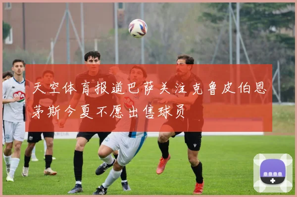 天空体育报道巴萨关注克鲁皮伯恩茅斯今夏不愿出售球员