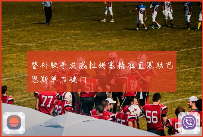 替补联手发威拉姆塞精准直塞助巴恩斯单刀破门
