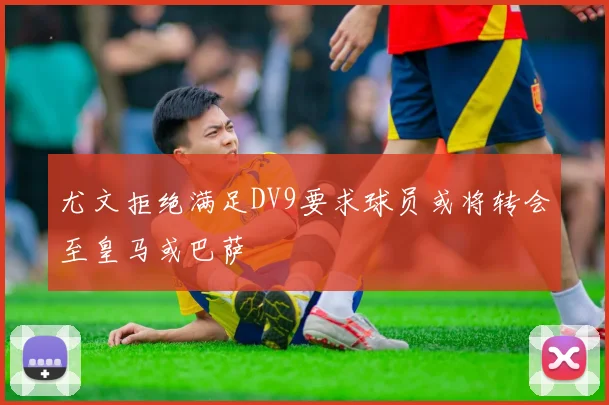 尤文拒绝满足DV9要求球员或将转会至皇马或巴萨