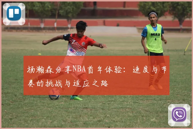 杨瀚森分享NBA首年体验：速度与节奏的挑战与适应之路