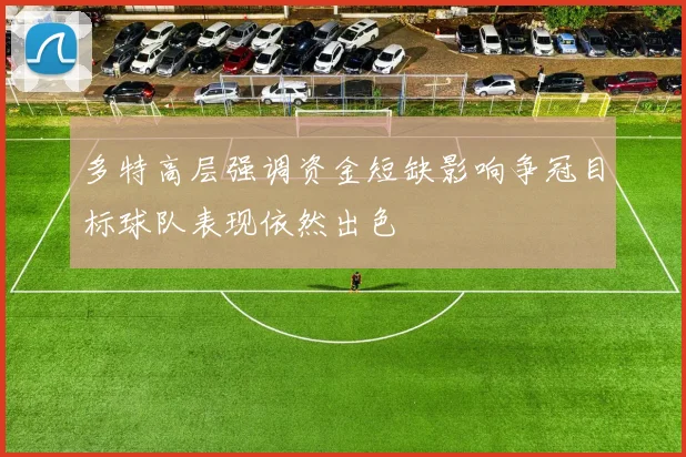 多特高层强调资金短缺影响争冠目标球队表现依然出色