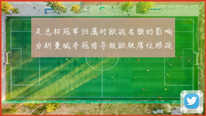 足总杯冠军归属对欧战名额的影响分析曼城夺冠将导致欧联席位顺延