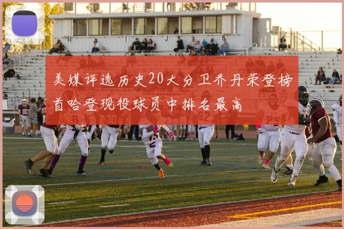 美媒评选历史20大分卫乔丹荣登榜首哈登现役球员中排名最高